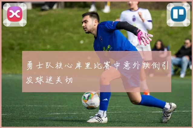 勇士队核心库里比赛中意外跌倒引发球迷关切
