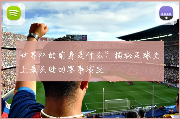 世界杯的前身是什么？揭秘足球史上最关键的赛事演变