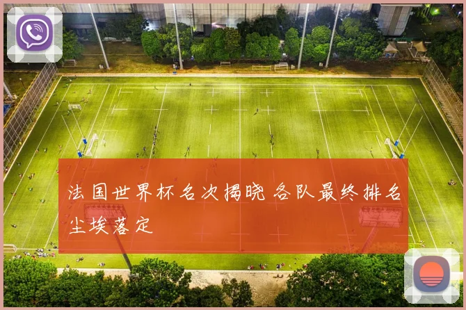 法国世界杯名次揭晓 各队最终排名尘埃落定