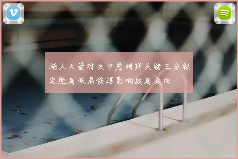 湖人火箭对决中詹姆斯关键三分锁定胜局浓眉伤退影响战局走向