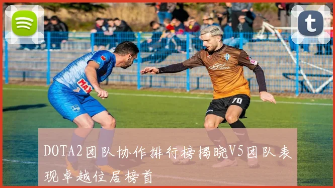 DOTA2团队协作排行榜揭晓V5团队表现卓越位居榜首