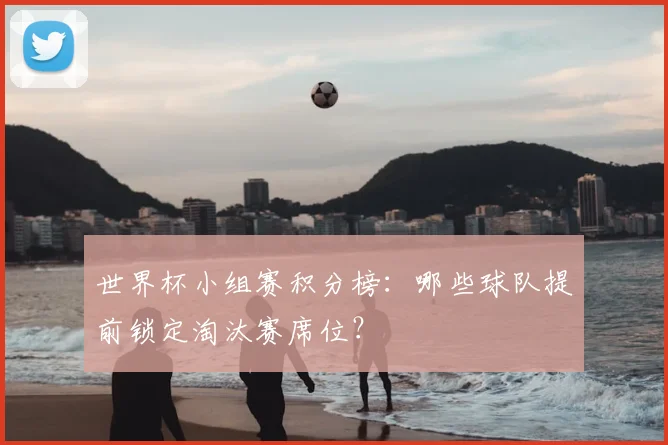 世界杯小组赛积分榜：哪些球队提前锁定淘汰赛席位？