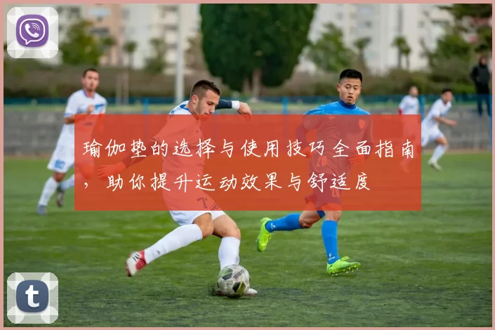 瑜伽垫的选择与使用技巧全面指南，助你提升运动效果与舒适度