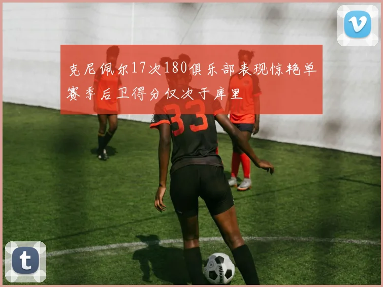 克尼佩尔17次180俱乐部表现惊艳单赛季后卫得分仅次于库里