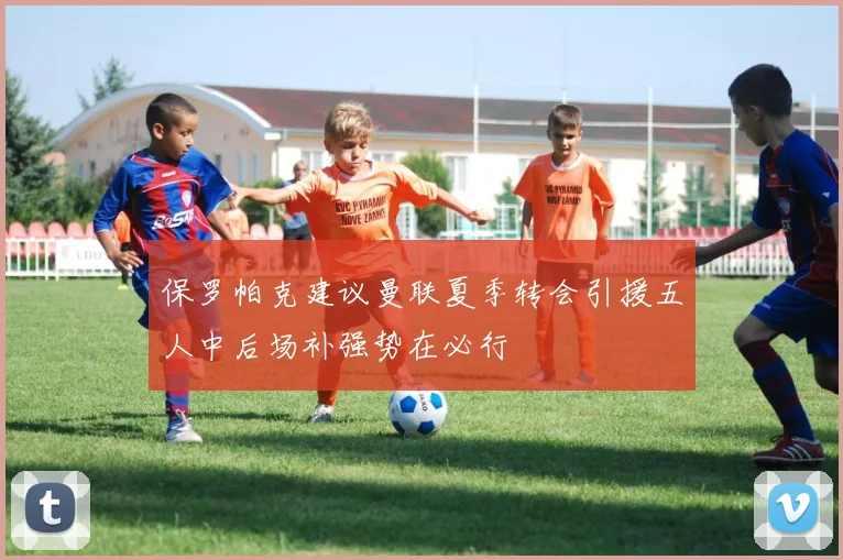 保罗帕克建议曼联夏季转会引援五人中后场补强势在必行