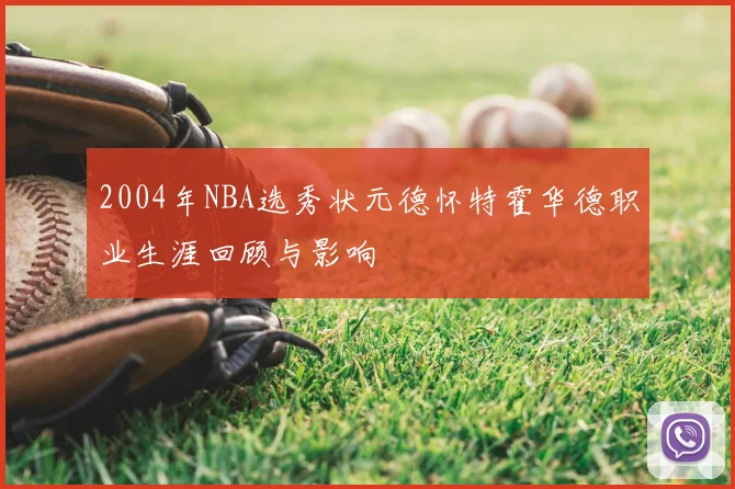 2004年NBA选秀状元德怀特霍华德职业生涯回顾与影响