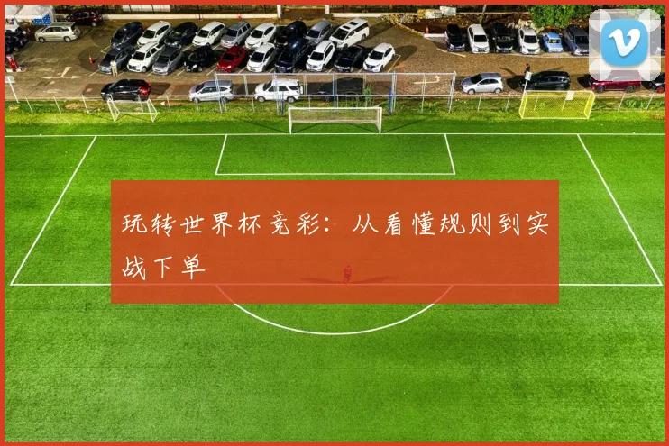 玩转世界杯竞彩：从看懂规则到实战下单