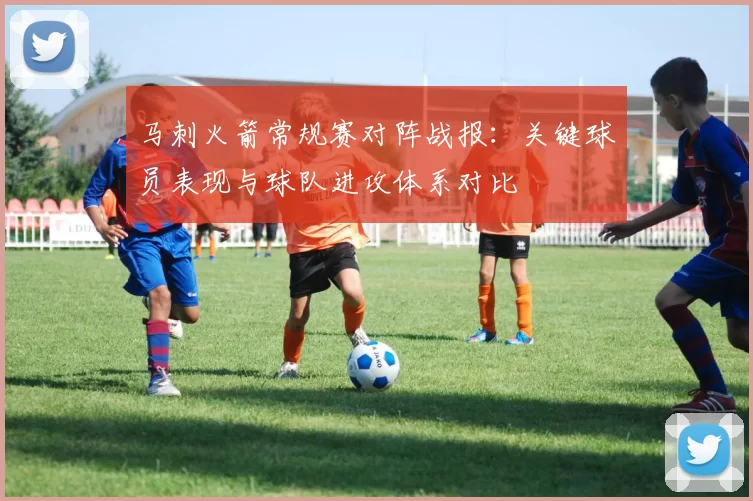 马刺火箭常规赛对阵战报：关键球员表现与球队进攻体系对比