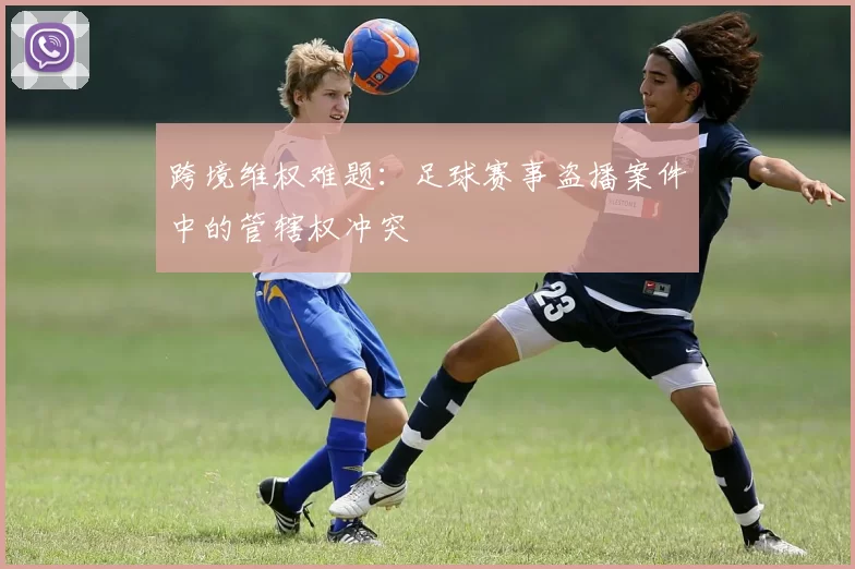 跨境维权难题：足球赛事盗播案件中的管辖权冲突