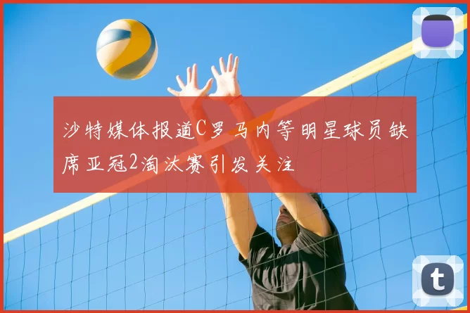 沙特媒体报道C罗马内等明星球员缺席亚冠2淘汰赛引发关注