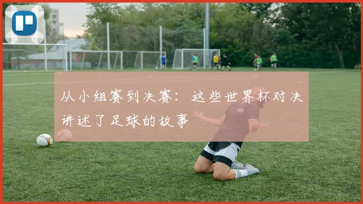 从小组赛到决赛：这些世界杯对决讲述了足球的故事