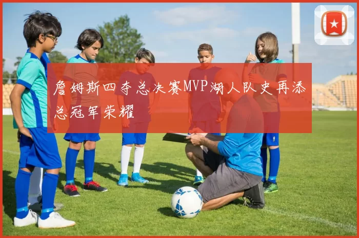 詹姆斯四夺总决赛MVP湖人队史再添总冠军荣耀