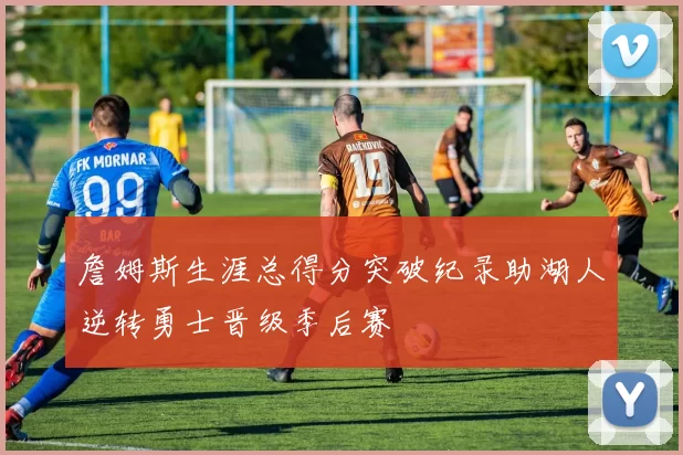 詹姆斯生涯总得分突破纪录助湖人逆转勇士晋级季后赛