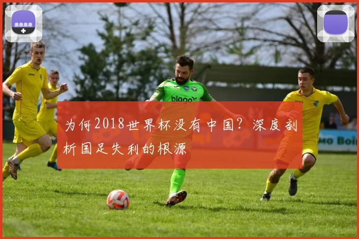 为何2018世界杯没有中国?深度剖析国足失利的根源