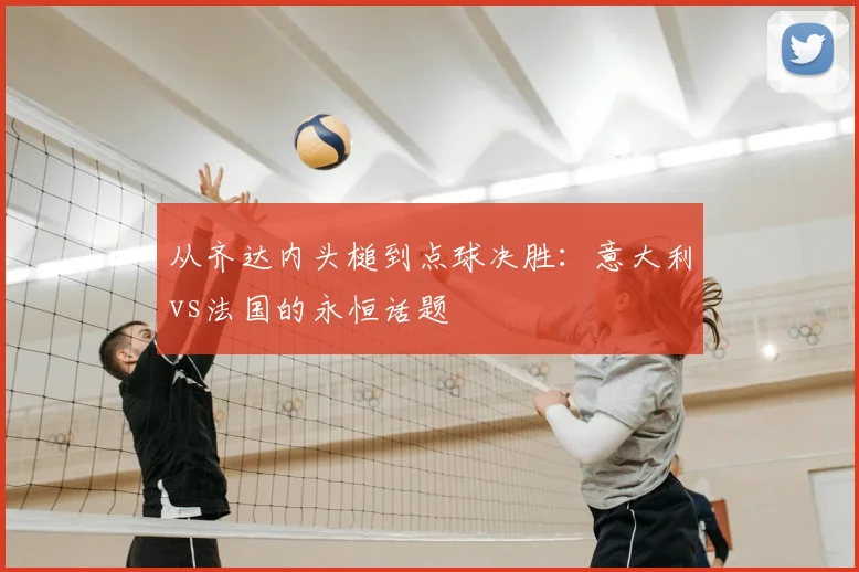从齐达内头槌到点球决胜：意大利vs法国的永恒话题