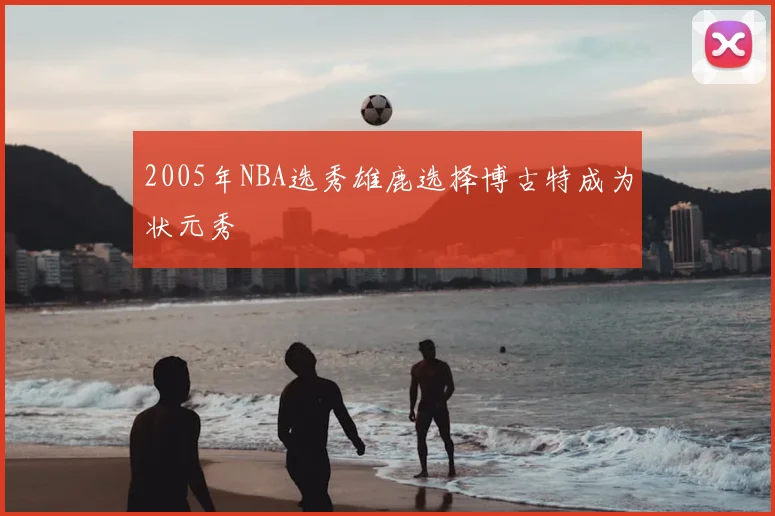 2005年NBA选秀雄鹿选择博古特成为状元秀