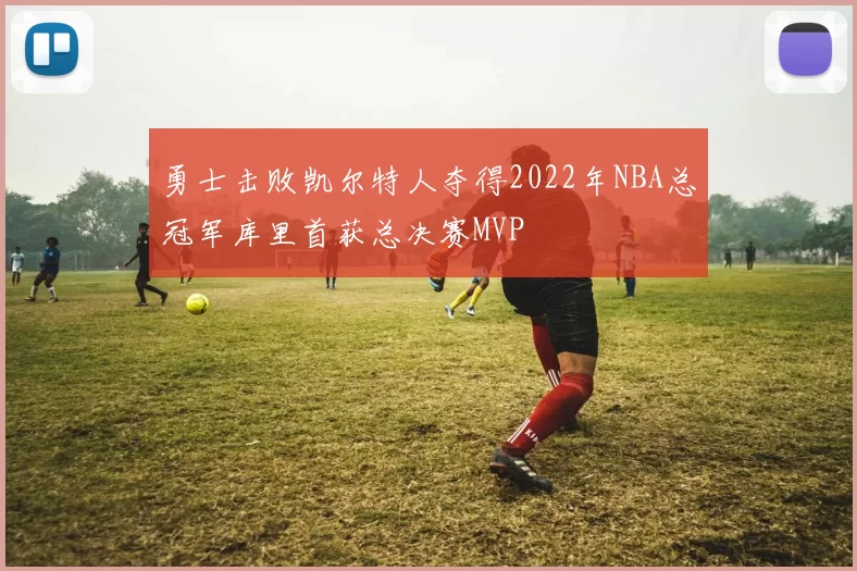 勇士击败凯尔特人夺得2022年NBA总冠军库里首获总决赛MVP