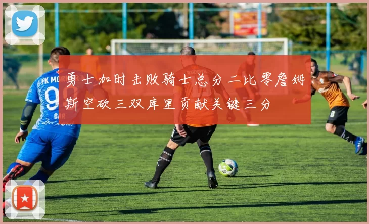 勇士加时击败骑士总分二比零詹姆斯空砍三双库里贡献关键三分