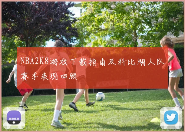 NBA2K8游戏下载指南及科比湖人队赛季表现回顾