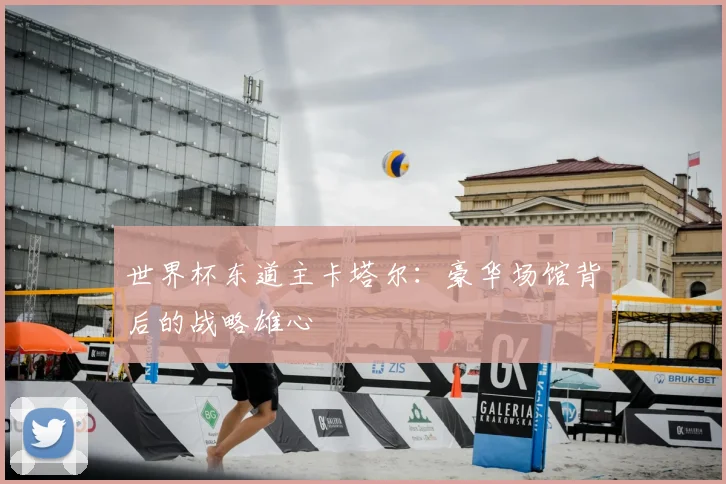 世界杯东道主卡塔尔：豪华场馆背后的战略雄心