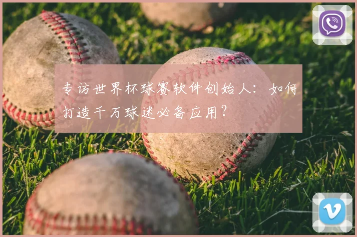 专访世界杯球赛软件创始人：如何打造千万球迷必备应用？
