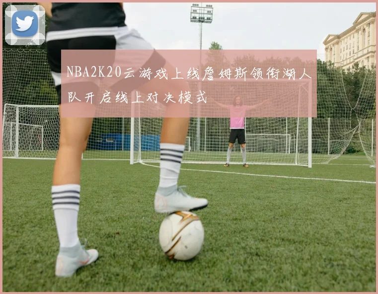 NBA2K20云游戏上线詹姆斯领衔湖人队开启线上对决模式