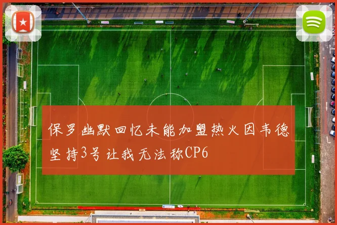 保罗幽默回忆未能加盟热火因韦德坚持3号让我无法称CP6