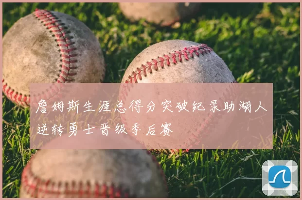 詹姆斯生涯总得分突破纪录助湖人逆转勇士晋级季后赛