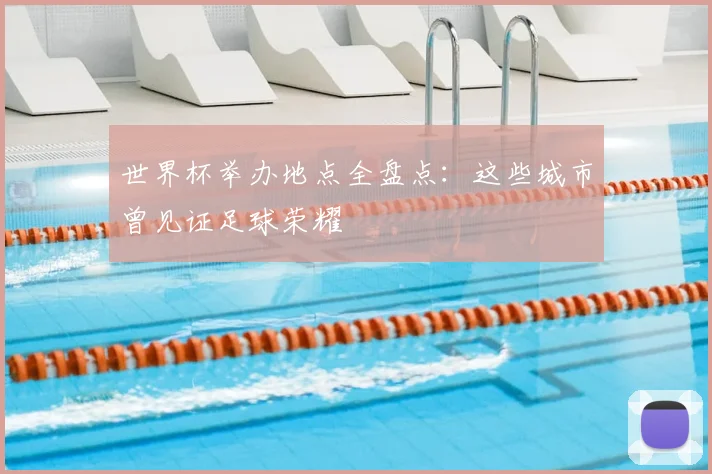世界杯举办地点全盘点：这些城市曾见证足球荣耀