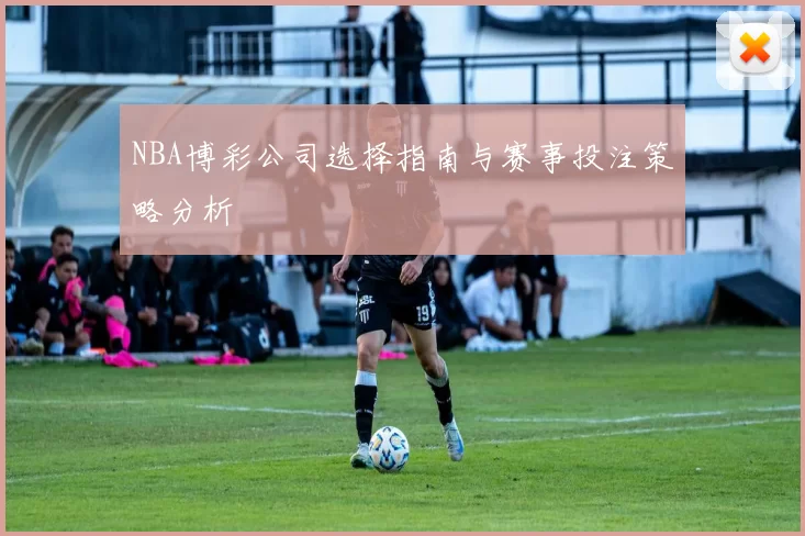 NBA博彩公司选择指南与赛事投注策略分析