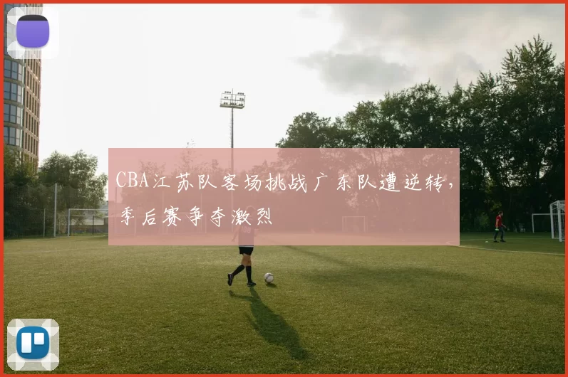 CBA江苏队客场挑战广东队遭逆转，季后赛争夺激烈