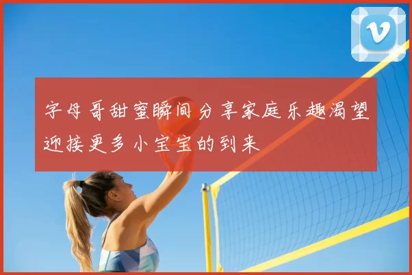 字母哥甜蜜瞬间分享家庭乐趣渴望迎接更多小宝宝的到来