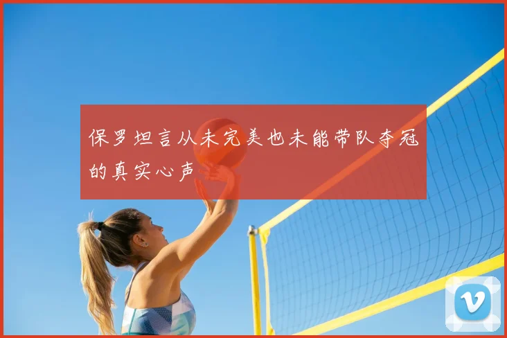 保罗坦言从未完美也未能带队夺冠的真实心声