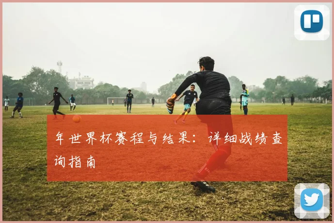 年世界杯赛程与结果：详细战绩查询指南