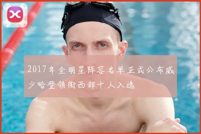 2017年全明星阵容名单正式公布威少哈登领衔西部十人入选