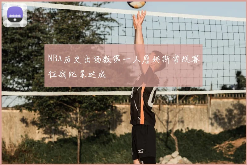 NBA历史出场数第一人詹姆斯常规赛征战纪录达成