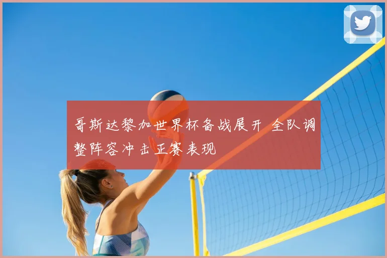 哥斯达黎加世界杯备战展开 全队调整阵容冲击正赛表现