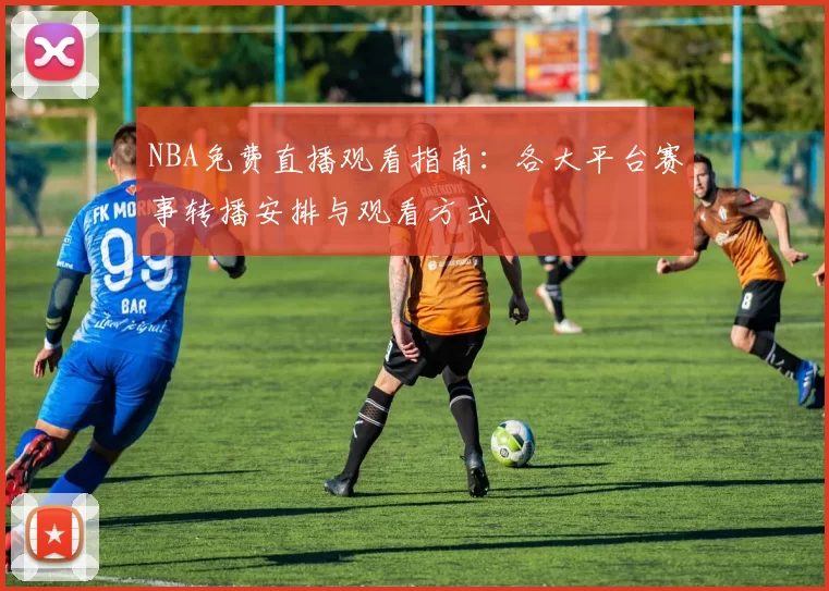 NBA免费直播观看指南：各大平台赛事转播安排与观看方式