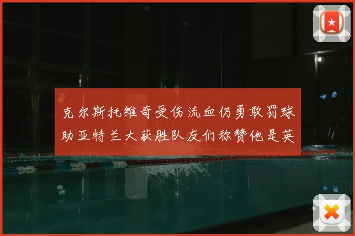 克尔斯托维奇受伤流血仍勇敢罚球助亚特兰大获胜队友们称赞他是英雄