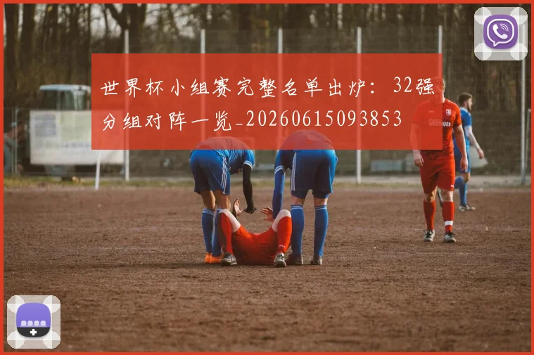 世界杯小组赛完整名单出炉：32强分组对阵一览_20260615093853