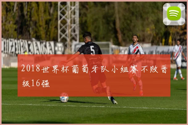 2018世界杯葡萄牙队小组赛不败晋级16强