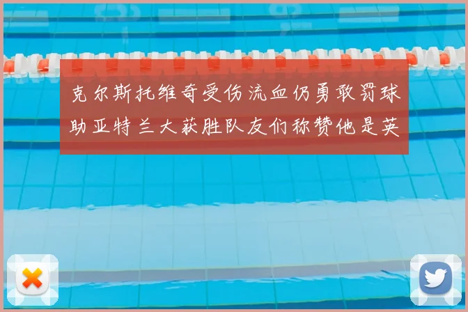 克尔斯托维奇受伤流血仍勇敢罚球助亚特兰大获胜队友们称赞他是英雄