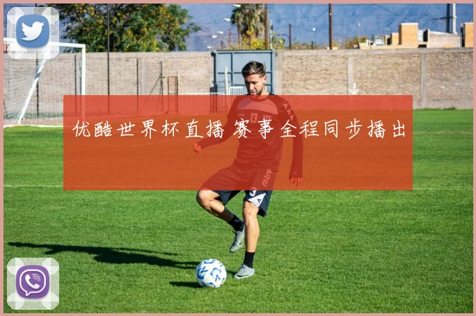 优酷世界杯直播 赛事全程同步播出