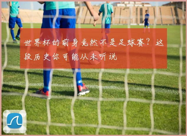 世界杯的前身竟然不是足球赛？这段历史你可能从未听说