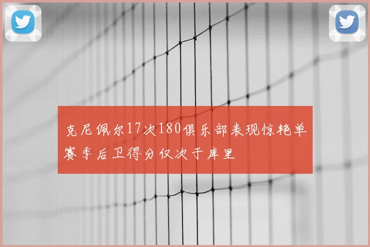 克尼佩尔17次180俱乐部表现惊艳单赛季后卫得分仅次于库里