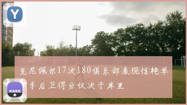 克尼佩尔17次180俱乐部表现惊艳单赛季后卫得分仅次于库里