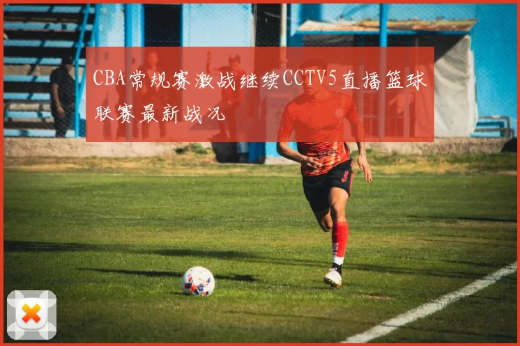 CBA常规赛激战继续CCTV5直播篮球联赛最新战况