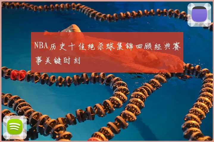 NBA历史十佳绝杀球集锦回顾经典赛事关键时刻
