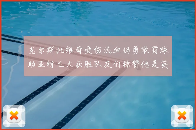 克尔斯托维奇受伤流血仍勇敢罚球助亚特兰大获胜队友们称赞他是英雄