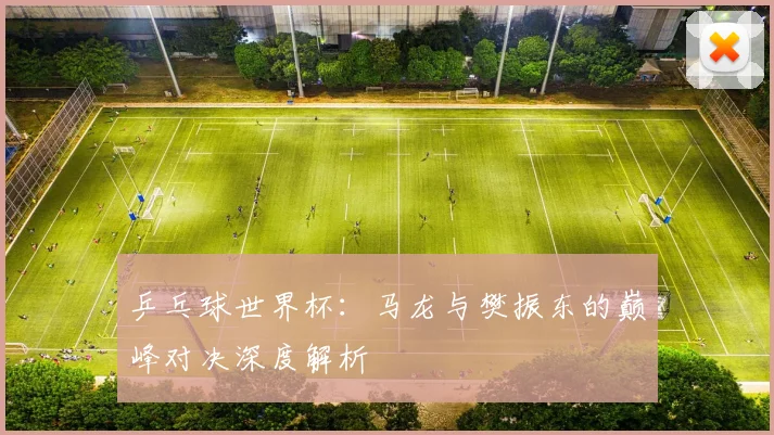 乒乓球世界杯：马龙与樊振东的巅峰对决深度解析